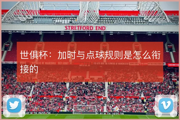 世俱杯：加时与点球规则是怎么衔接的