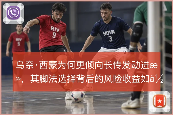 乌奈·西蒙为何更倾向长传发动进攻，其脚法选择背后的风险收益如何权衡