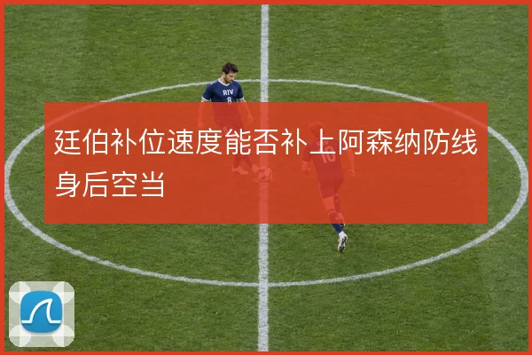 廷伯补位速度能否补上阿森纳防线身后空当