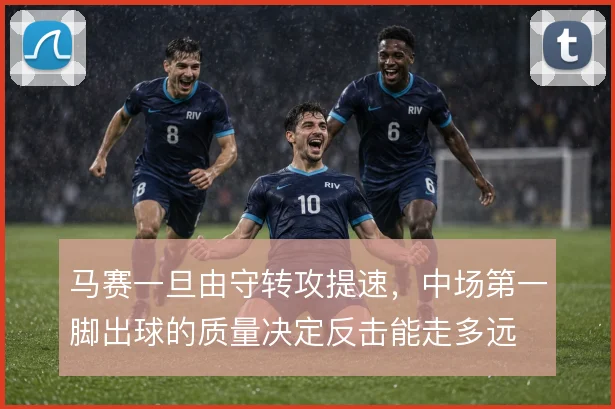 马赛一旦由守转攻提速，中场第一脚出球的质量决定反击能走多远