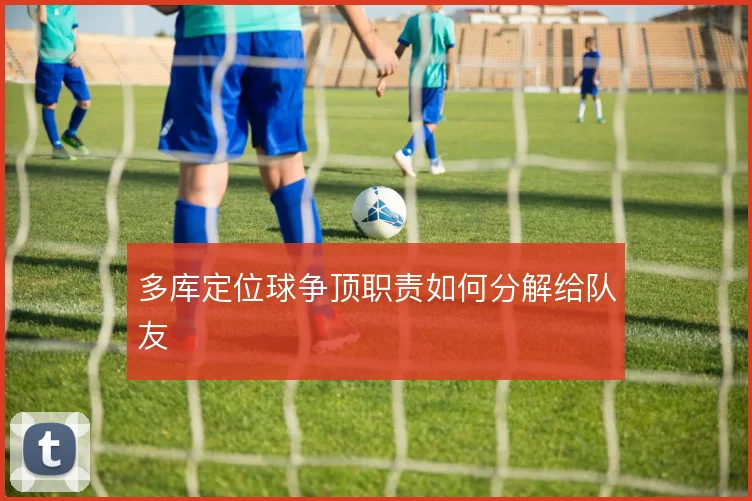 多库定位球争顶职责如何分解给队友