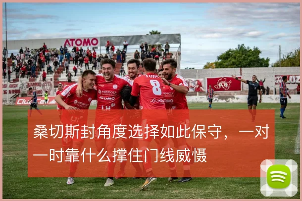 桑切斯封角度选择如此保守，一对一时靠什么撑住门线威慑