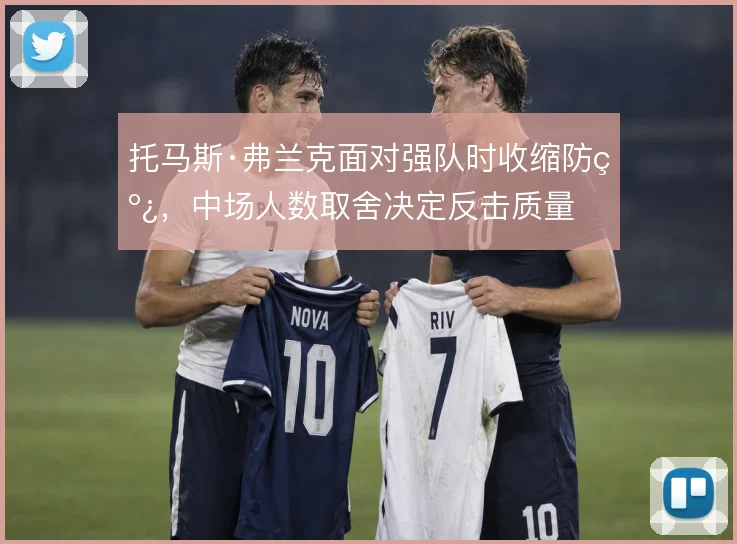 托马斯·弗兰克面对强队时收缩防线，中场人数取舍决定反击质量