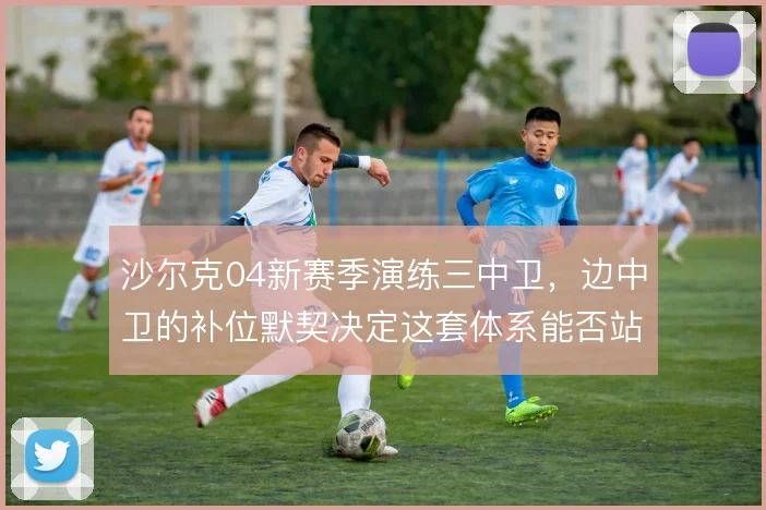 沙尔克04新赛季演练三中卫,边中卫的补位默契决定这套体系能否站住