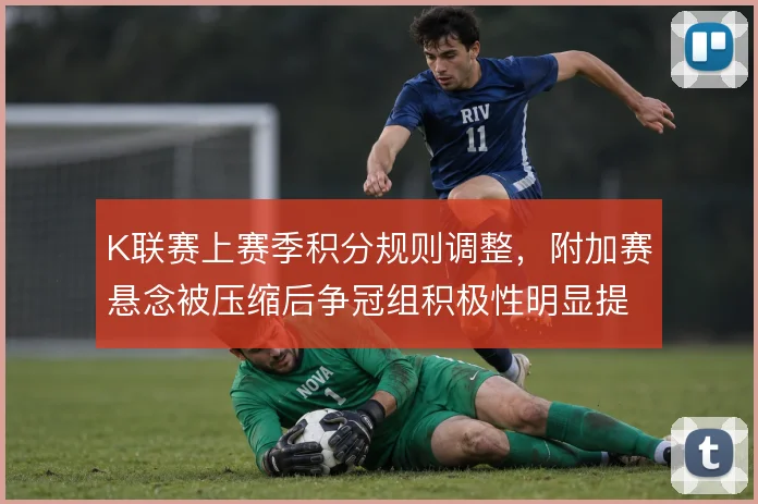 K联赛上赛季积分规则调整,附加赛悬念被压缩后争冠组积极性明显提升