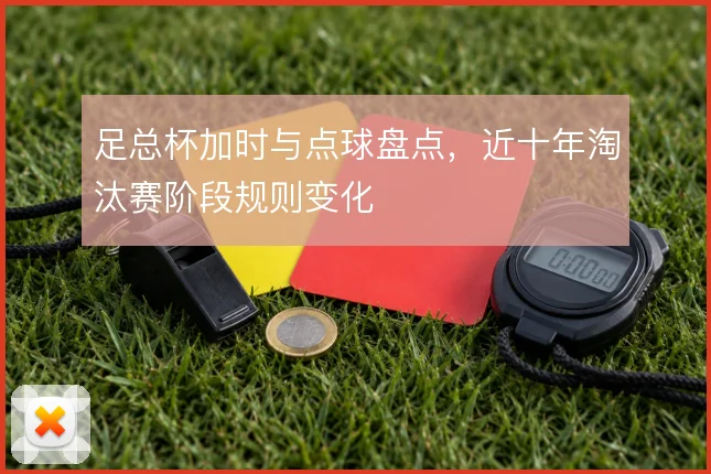 足总杯加时与点球盘点，近十年淘汰赛阶段规则变化