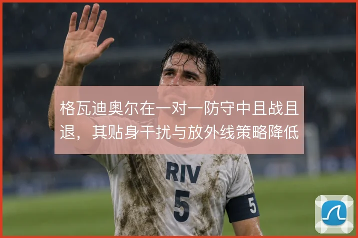 格瓦迪奥尔在一对一防守中且战且退，其贴身干扰与放外线策略降低被过风险