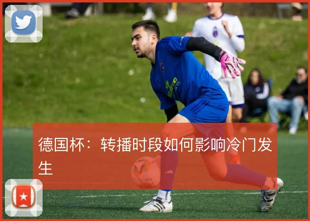 德国杯：转播时段如何影响冷门发生