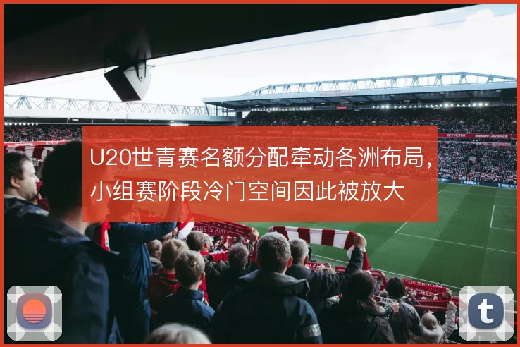 U20世青赛名额分配牵动各洲布局，小组赛阶段冷门空间因此被放大