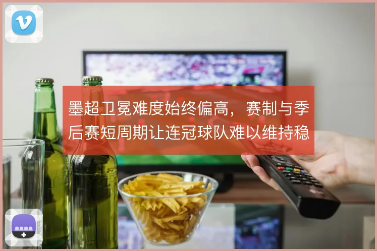 墨超卫冕难度始终偏高,赛制与季后赛短周期让连冠球队难以维持稳定