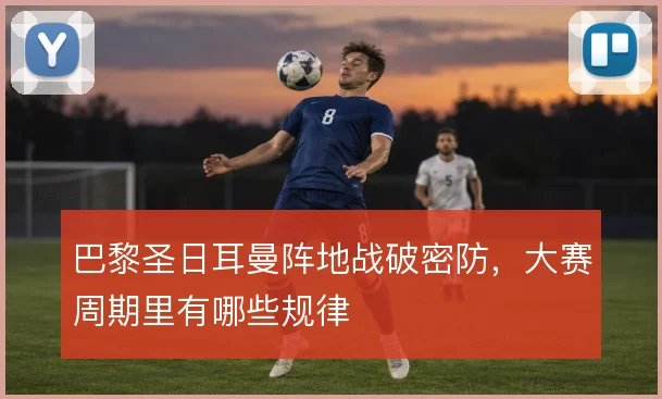巴黎圣日耳曼阵地战破密防，大赛周期里有哪些规律
