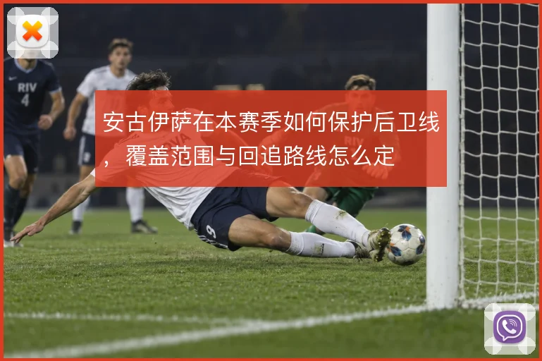 安古伊萨在本赛季如何保护后卫线，覆盖范围与回追路线怎么定