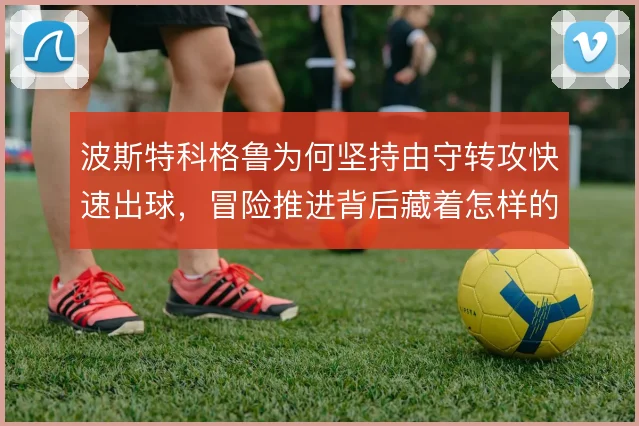 波斯特科格鲁为何坚持由守转攻快速出球,冒险推进背后藏着怎样的取舍