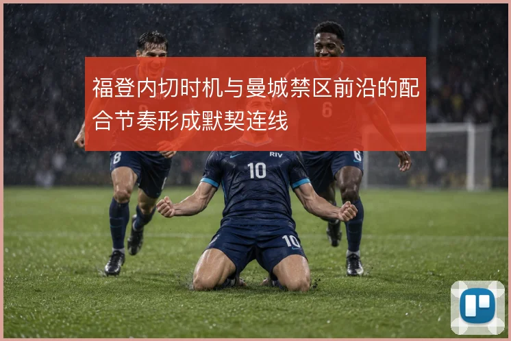 福登内切时机与曼城禁区前沿的配合节奏形成默契连线