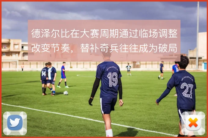 德泽尔比在大赛周期通过临场调整改变节奏，替补奇兵往往成为破局关键