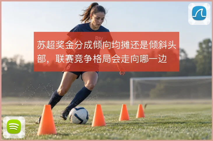 苏超奖金分成倾向均摊还是倾斜头部，联赛竞争格局会走向哪一边
