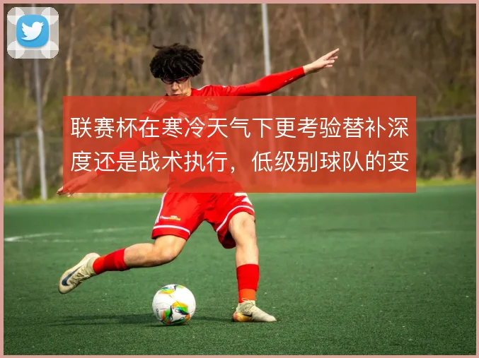 联赛杯在寒冷天气下更考验替补深度还是战术执行，低级别球队的变数