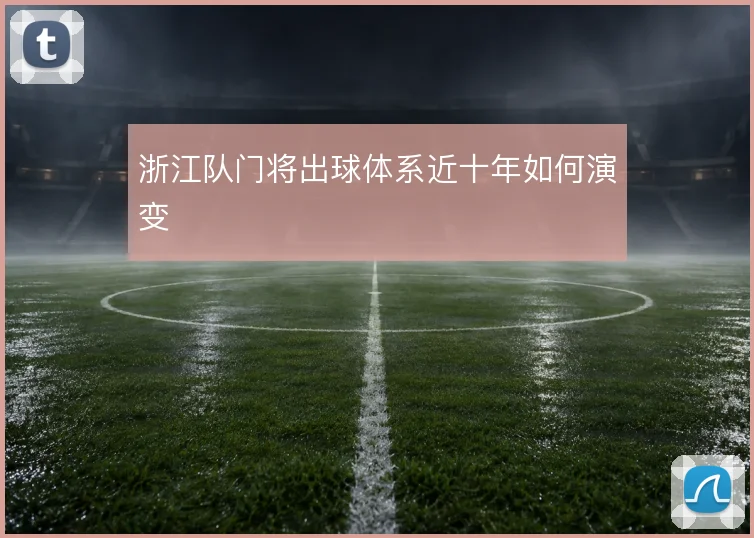 浙江队门将出球体系近十年如何演变