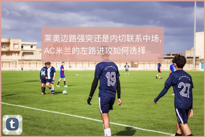 莱奥边路强突还是内切联系中场，AC米兰的左路进攻如何选择