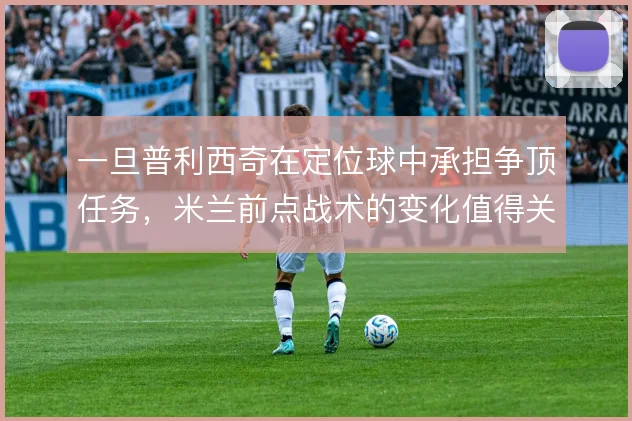 一旦普利西奇在定位球中承担争顶任务,米兰前点战术的变化值得关注