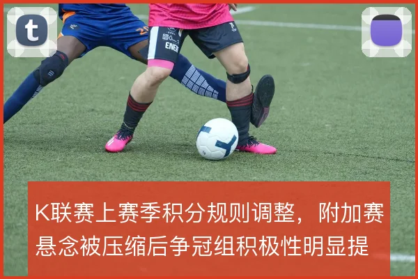 K联赛上赛季积分规则调整,附加赛悬念被压缩后争冠组积极性明显提升