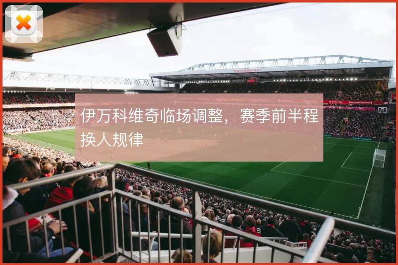 伊万科维奇临场调整，赛季前半程换人规律