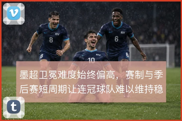 墨超卫冕难度始终偏高，赛制与季后赛短周期让连冠球队难以维持稳定