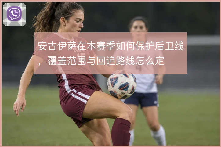 安古伊萨在本赛季如何保护后卫线，覆盖范围与回追路线怎么定