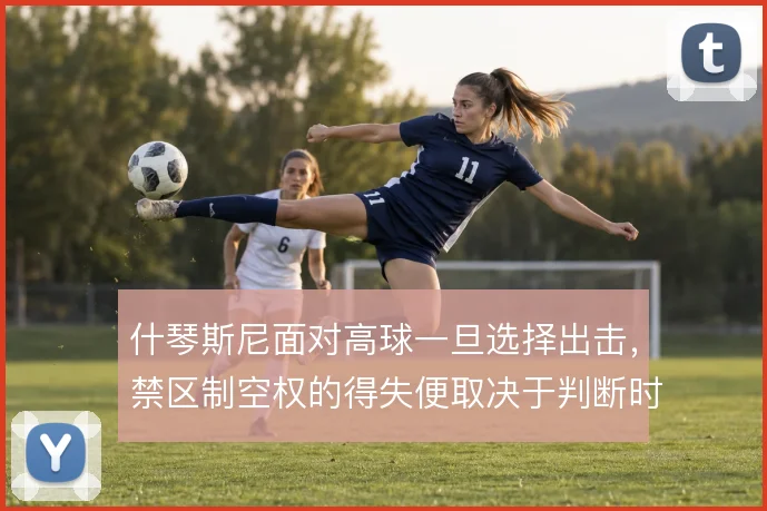 什琴斯尼面对高球一旦选择出击，禁区制空权的得失便取决于判断时机