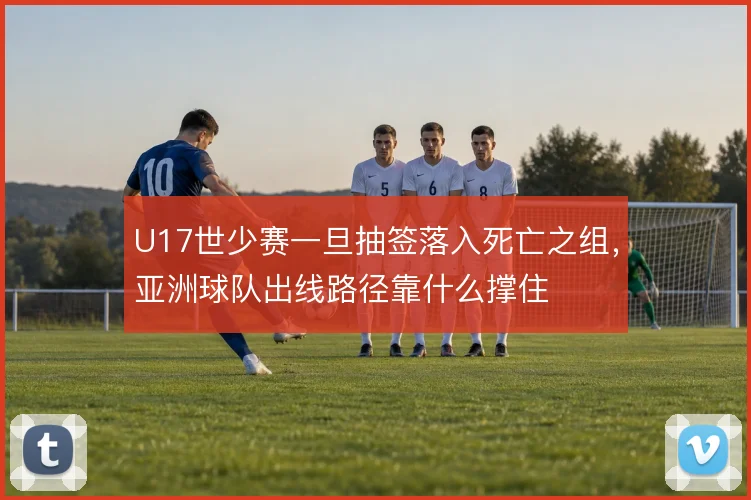U17世少赛一旦抽签落入死亡之组,亚洲球队出线路径靠什么撑住