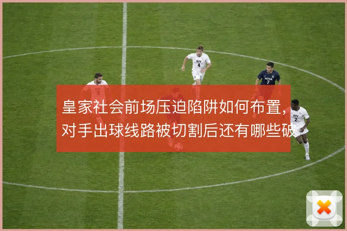 皇家社会前场压迫陷阱如何布置，对手出球线路被切割后还有哪些破解办法