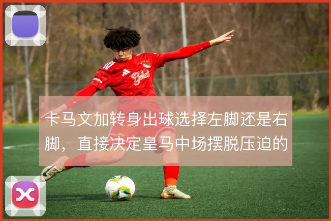 卡马文加转身出球选择左脚还是右脚，直接决定皇马中场摆脱压迫的效率