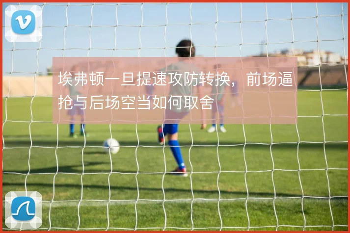 埃弗顿一旦提速攻防转换，前场逼抢与后场空当如何取舍