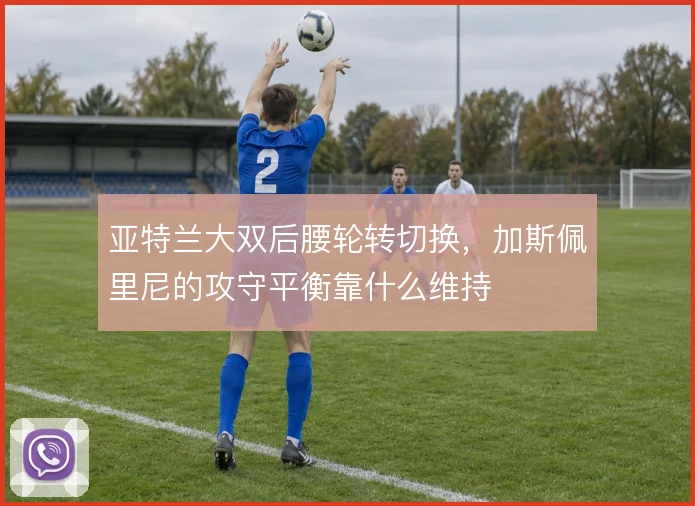 亚特兰大双后腰轮转切换，加斯佩里尼的攻守平衡靠什么维持