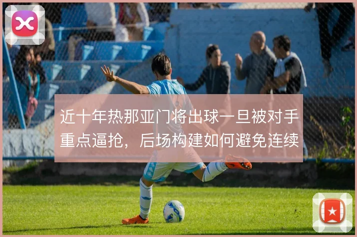 近十年热那亚门将出球一旦被对手重点逼抢，后场构建如何避免连续失误