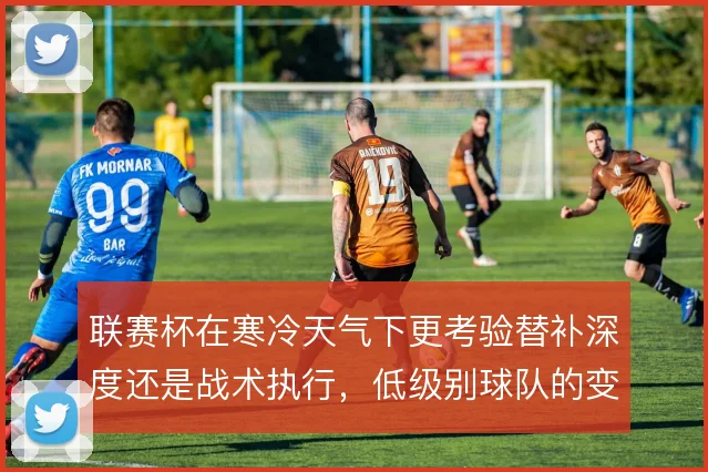 联赛杯在寒冷天气下更考验替补深度还是战术执行，低级别球队的变数