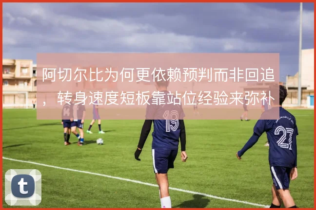 阿切尔比为何更依赖预判而非回追，转身速度短板靠站位经验来弥补