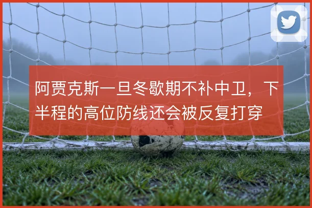 阿贾克斯一旦冬歇期不补中卫，下半程的高位防线还会被反复打穿