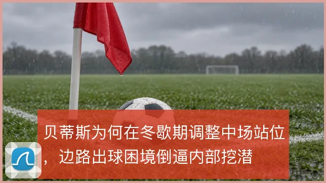 贝蒂斯为何在冬歇期调整中场站位，边路出球困境倒逼内部挖潜