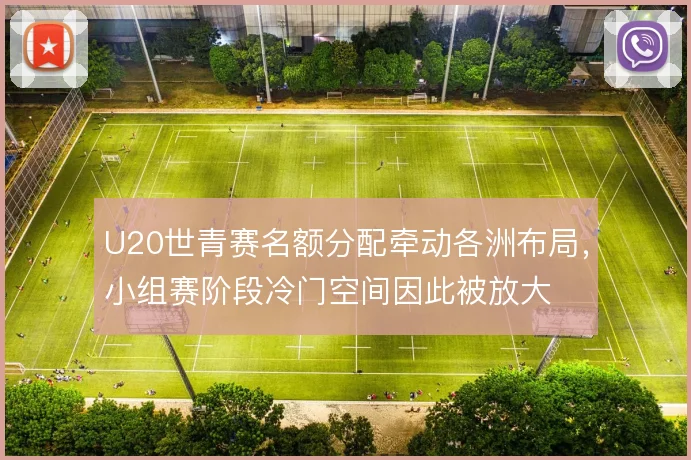 U20世青赛名额分配牵动各洲布局，小组赛阶段冷门空间因此被放大