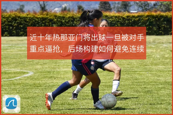 近十年热那亚门将出球一旦被对手重点逼抢，后场构建如何避免连续失误
