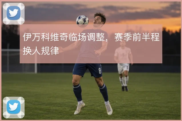 伊万科维奇临场调整，赛季前半程换人规律