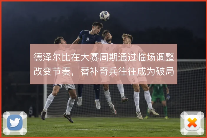 德泽尔比在大赛周期通过临场调整改变节奏，替补奇兵往往成为破局关键