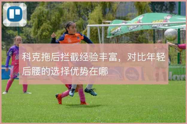 科克拖后拦截经验丰富，对比年轻后腰的选择优势在哪