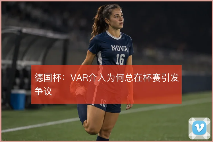 德国杯：VAR介入为何总在杯赛引发争议