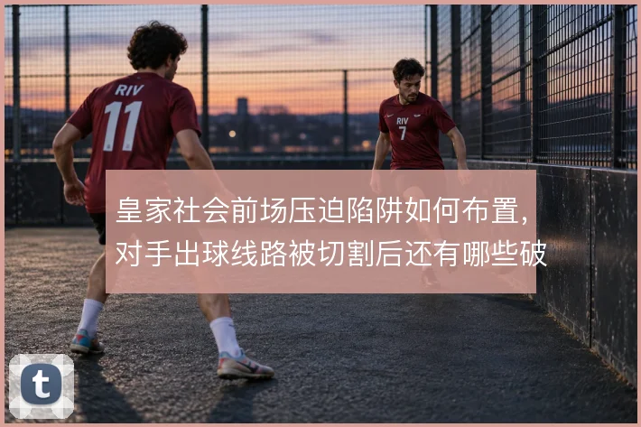 皇家社会前场压迫陷阱如何布置，对手出球线路被切割后还有哪些破解办法