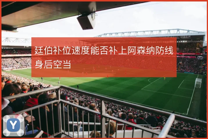 廷伯补位速度能否补上阿森纳防线身后空当