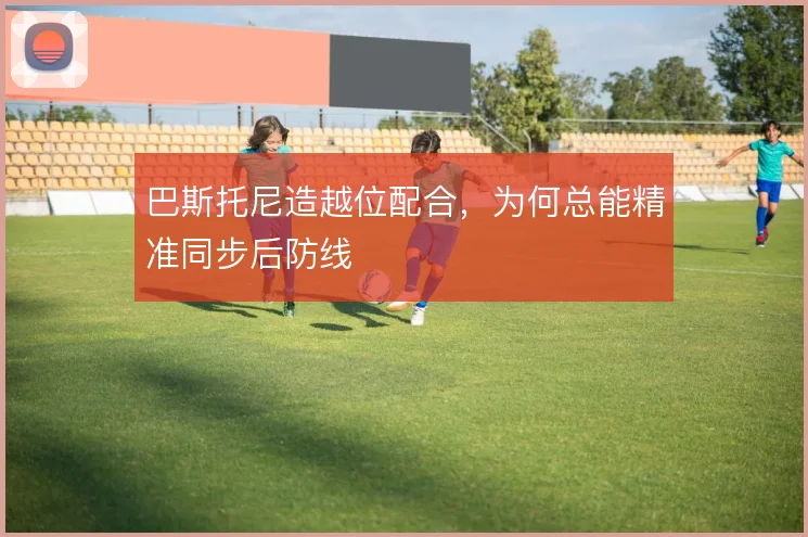 巴斯托尼造越位配合，为何总能精准同步后防线