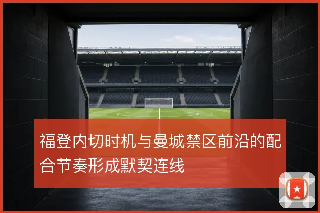 福登内切时机与曼城禁区前沿的配合节奏形成默契连线