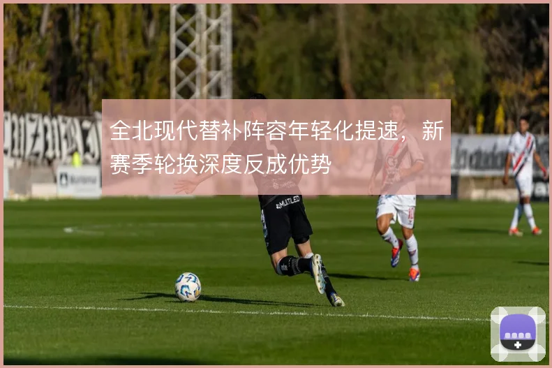 全北现代替补阵容年轻化提速，新赛季轮换深度反成优势